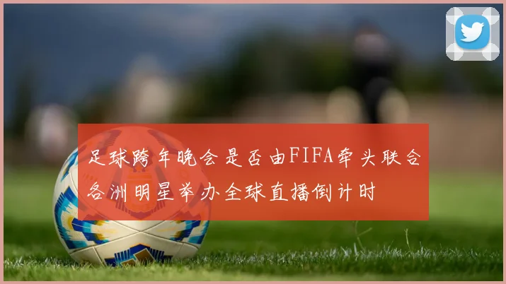 足球跨年晚会是否由FIFA牵头联合各洲明星举办全球直播倒计时
