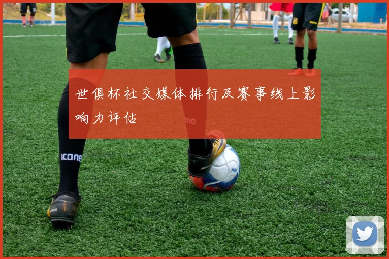 世俱杯社交媒体排行及赛事线上影响力评估