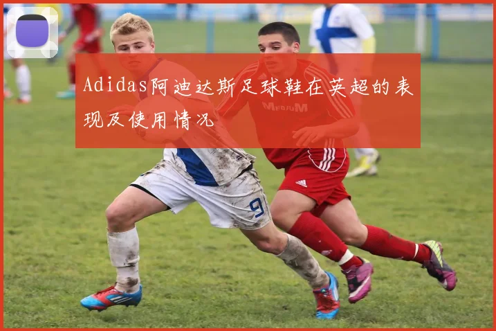 Adidas阿迪达斯足球鞋在英超的表现及使用情况