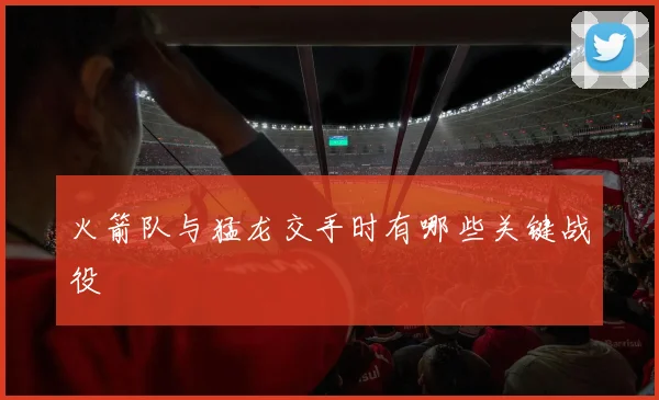 火箭队与猛龙交手时有哪些关键战役