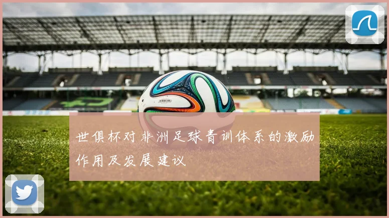 世俱杯对非洲足球青训体系的激励作用及发展建议