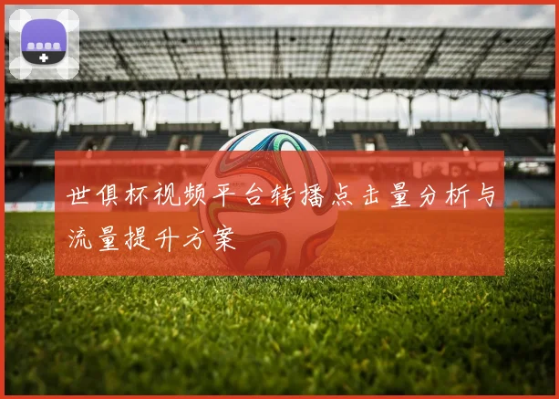 世俱杯视频平台转播点击量分析与流量提升方案