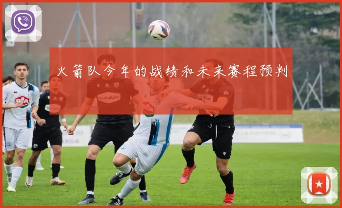 火箭队今年的战绩和未来赛程预判