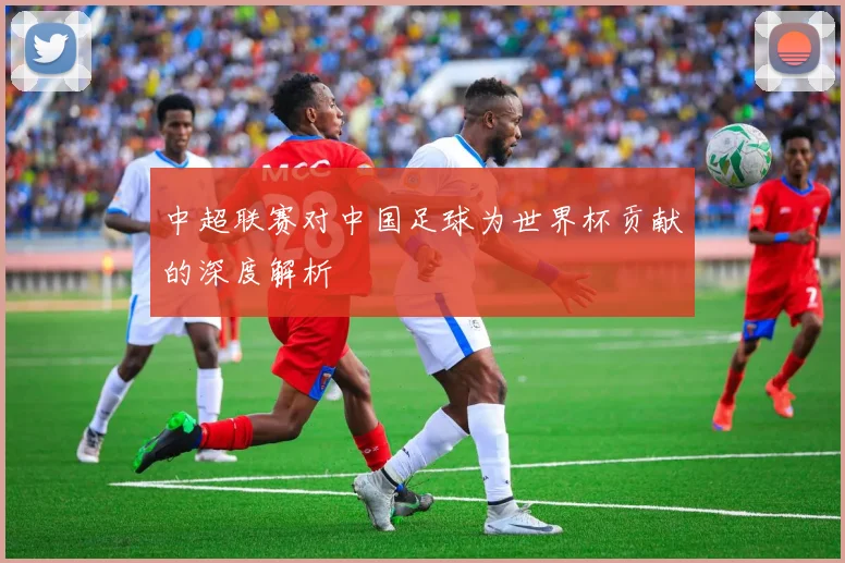 中超联赛对中国足球为世界杯贡献的深度解析