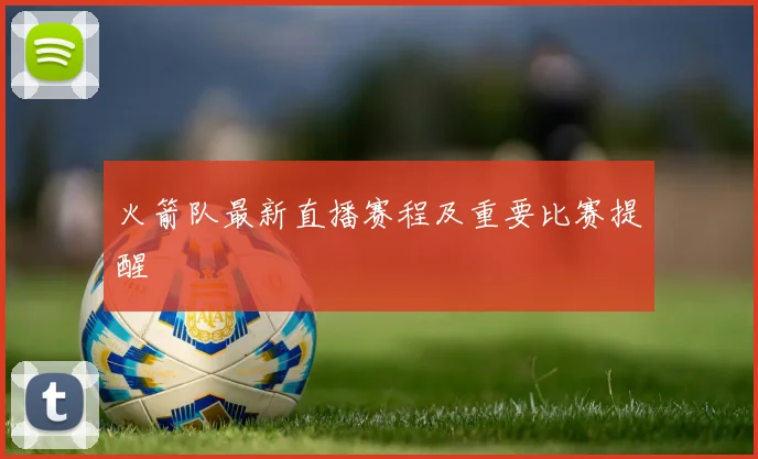 火箭队最新直播赛程及重要比赛提醒