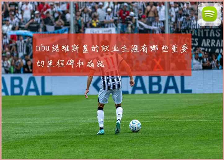 nba诺维斯基的职业生涯有哪些重要的里程碑和成就