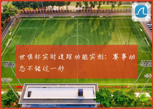 世俱杯实时追踪功能实测：赛事动态不错过一秒