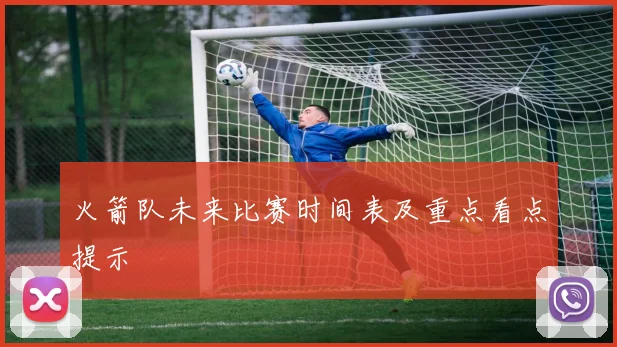 火箭队未来比赛时间表及重点看点提示