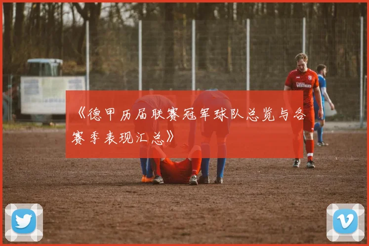 《德甲历届联赛冠军球队总览与各赛季表现汇总》