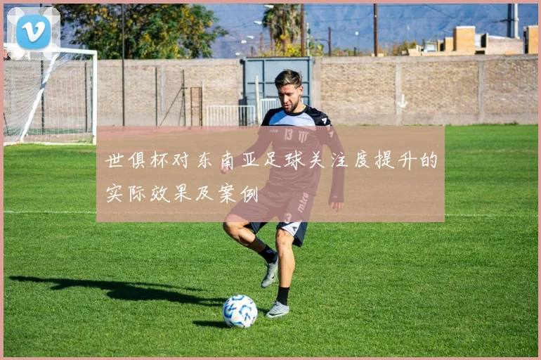 世俱杯对东南亚足球关注度提升的实际效果及案例